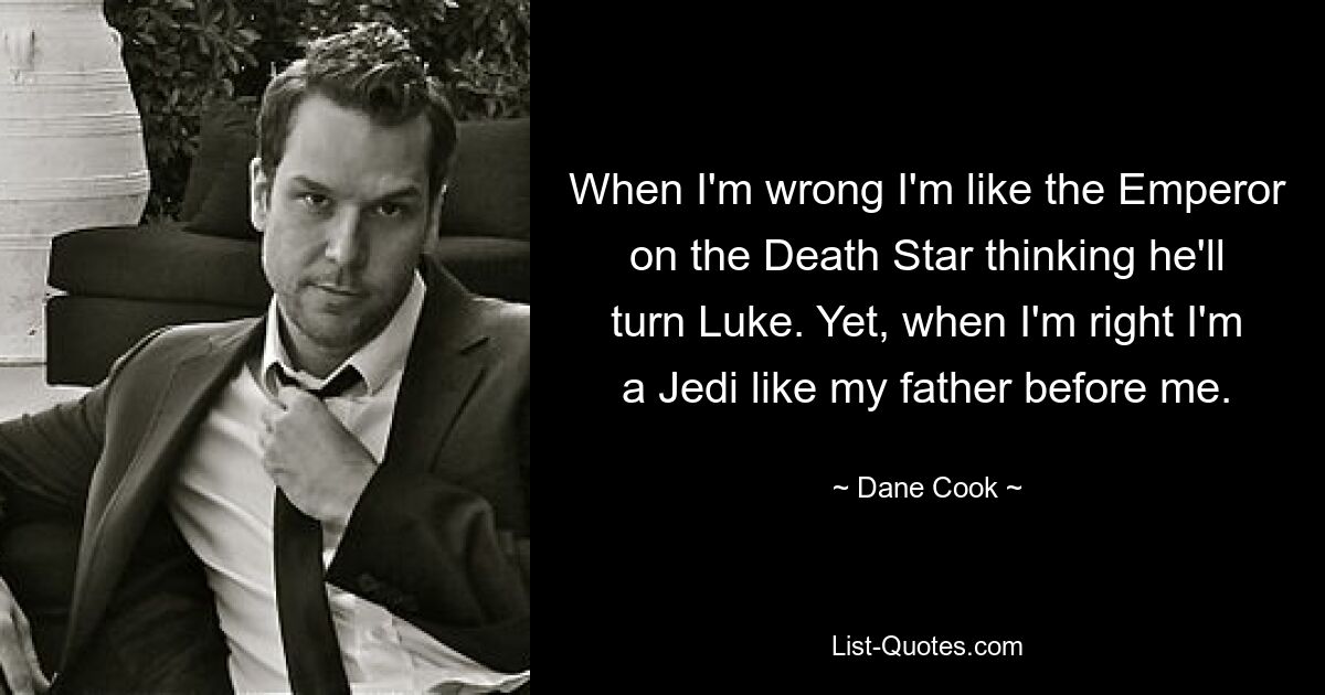 When I'm wrong I'm like the Emperor on the Death Star thinking he'll turn Luke. Yet, when I'm right I'm a Jedi like my father before me. — © Dane Cook