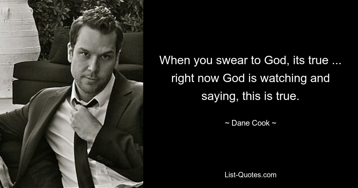 When you swear to God, its true ... right now God is watching and saying, this is true. — © Dane Cook