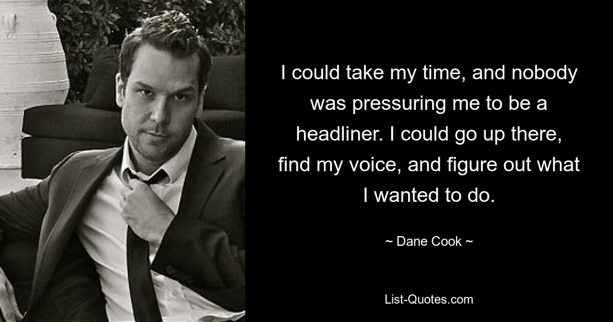 I could take my time, and nobody was pressuring me to be a headliner. I could go up there, find my voice, and figure out what I wanted to do. — © Dane Cook