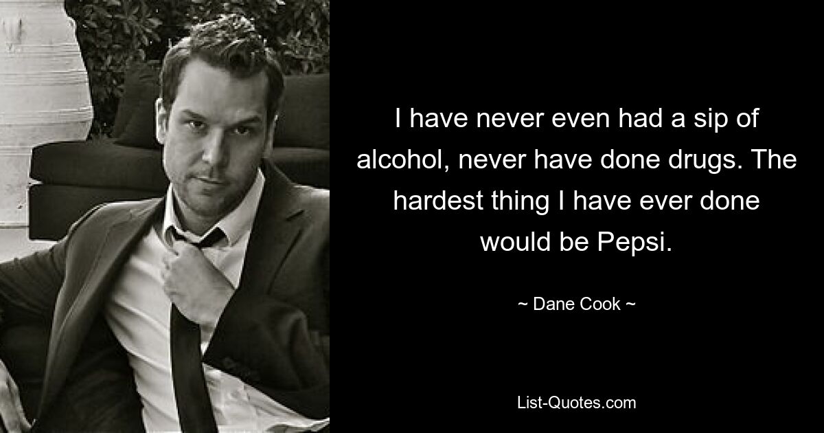 I have never even had a sip of alcohol, never have done drugs. The hardest thing I have ever done would be Pepsi. — © Dane Cook