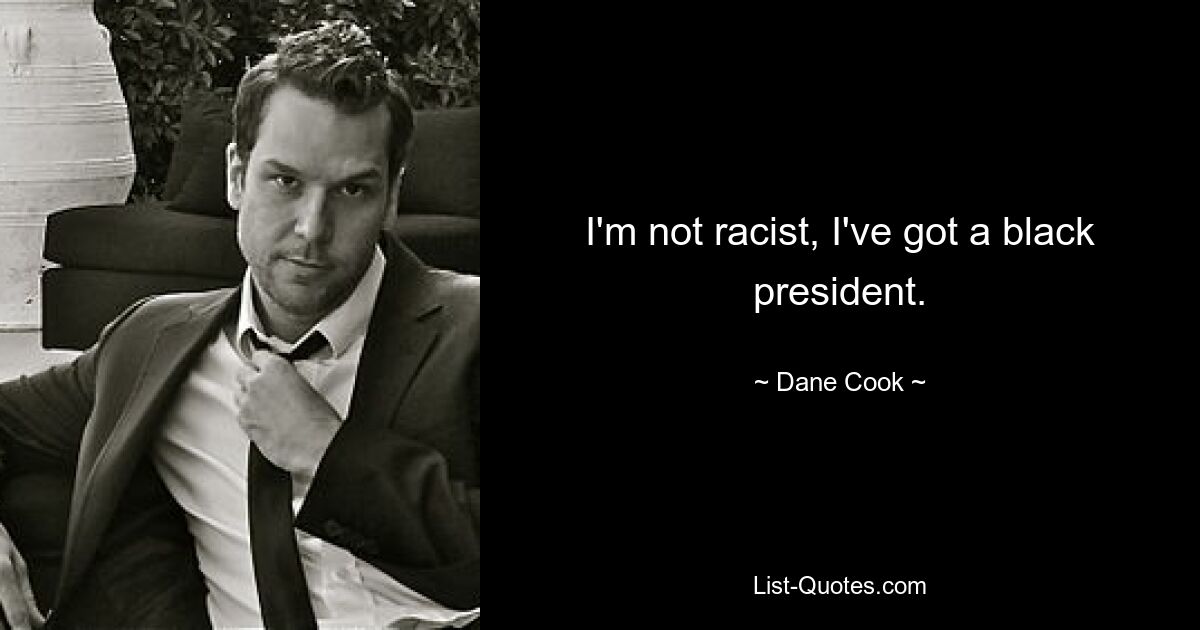 I'm not racist, I've got a black president. — © Dane Cook