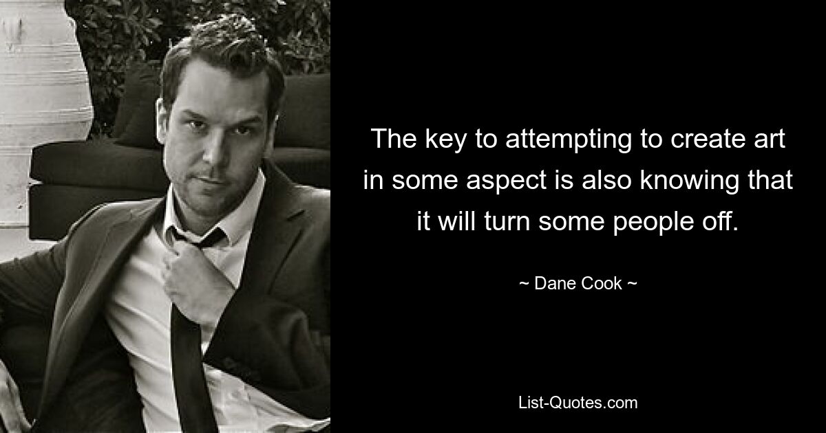 The key to attempting to create art in some aspect is also knowing that it will turn some people off. — © Dane Cook