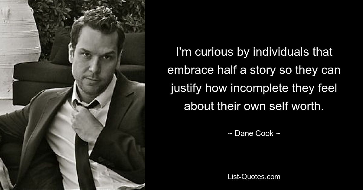 I'm curious by individuals that embrace half a story so they can justify how incomplete they feel about their own self worth. — © Dane Cook