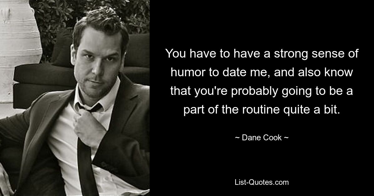 You have to have a strong sense of humor to date me, and also know that you're probably going to be a part of the routine quite a bit. — © Dane Cook