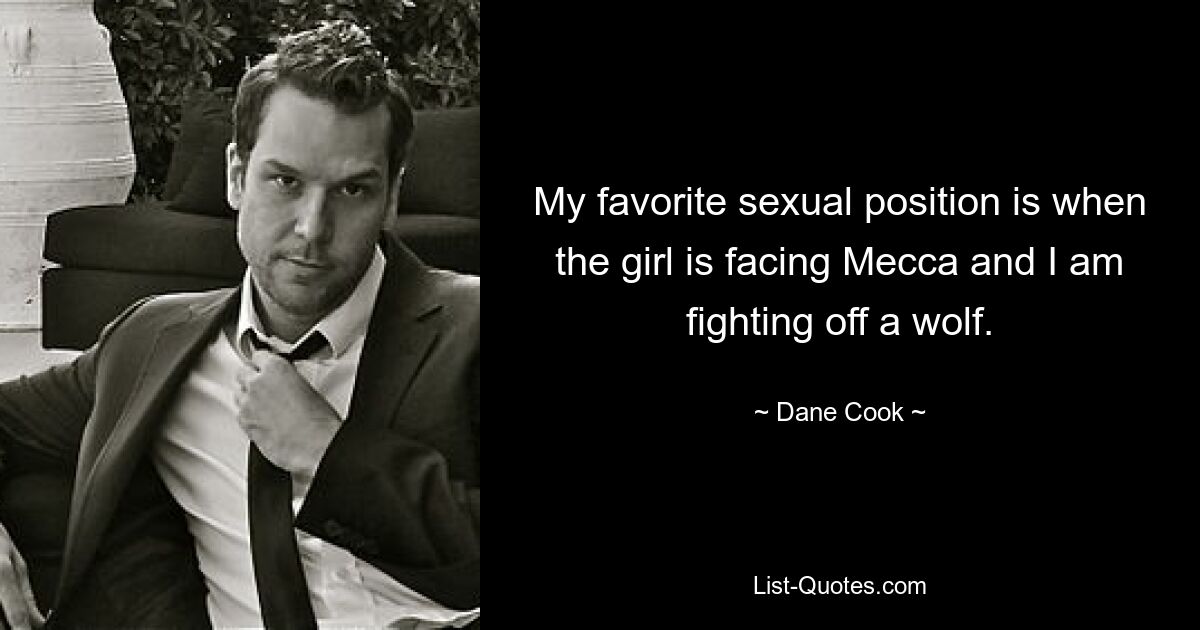 My favorite sexual position is when the girl is facing Mecca and I am fighting off a wolf. — © Dane Cook