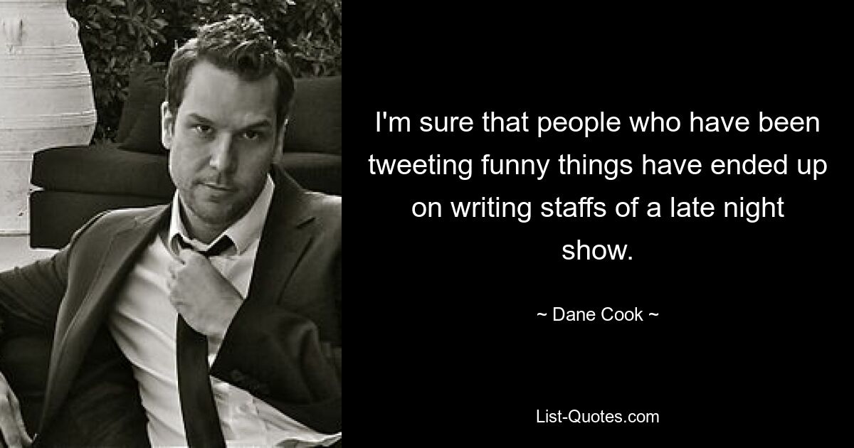 I'm sure that people who have been tweeting funny things have ended up on writing staffs of a late night show. — © Dane Cook