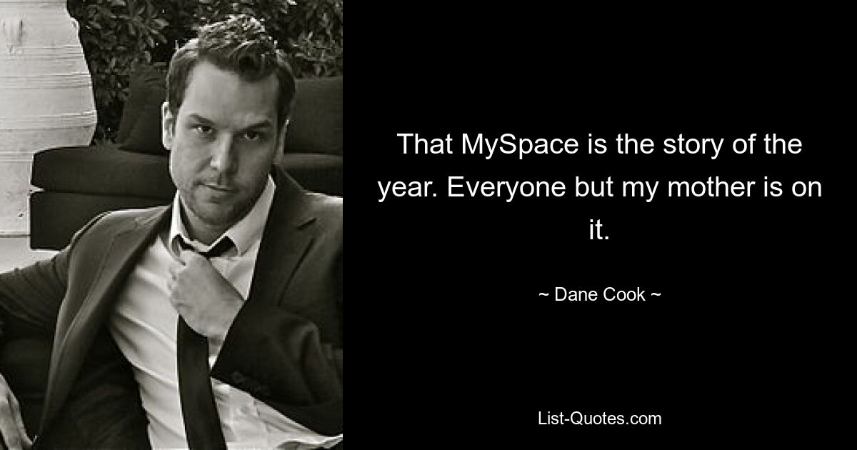 That MySpace is the story of the year. Everyone but my mother is on it. — © Dane Cook