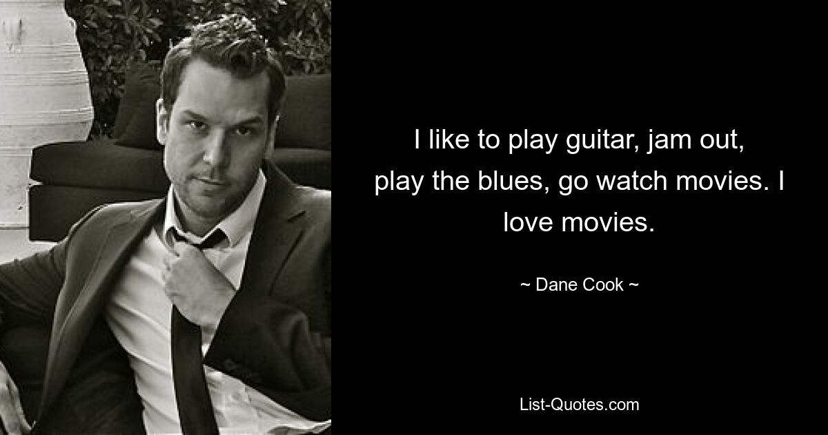 I like to play guitar, jam out, play the blues, go watch movies. I love movies. — © Dane Cook