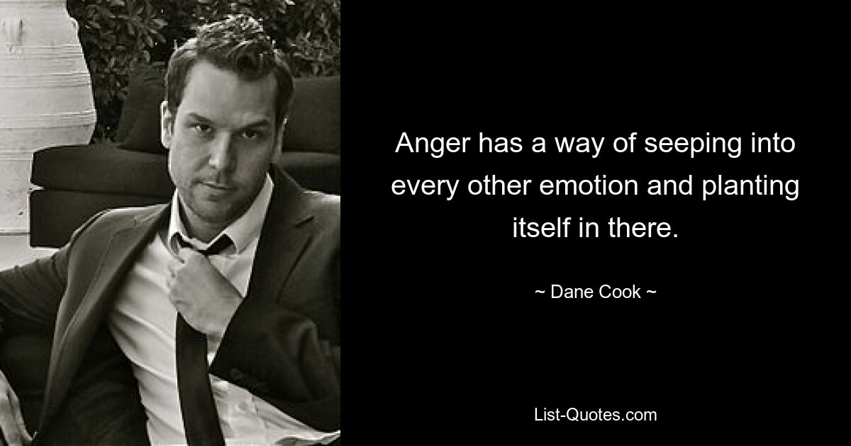 Anger has a way of seeping into every other emotion and planting itself in there. — © Dane Cook