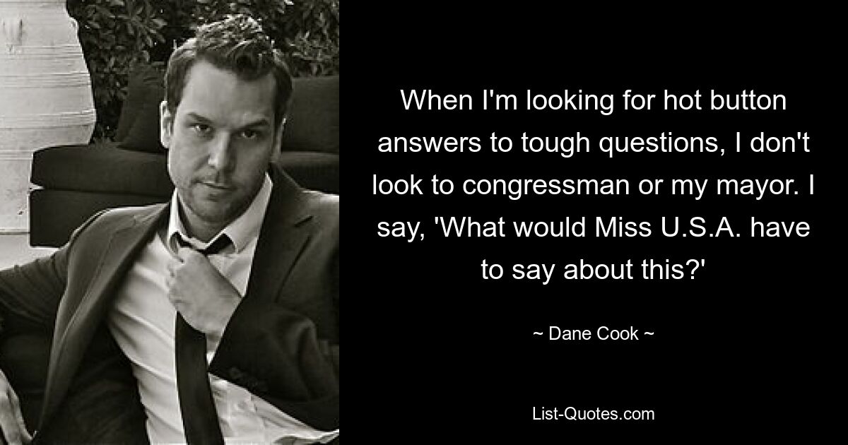 When I'm looking for hot button answers to tough questions, I don't look to congressman or my mayor. I say, 'What would Miss U.S.A. have to say about this?' — © Dane Cook