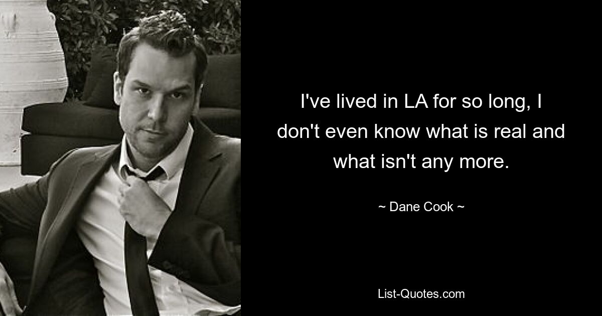 I've lived in LA for so long, I don't even know what is real and what isn't any more. — © Dane Cook