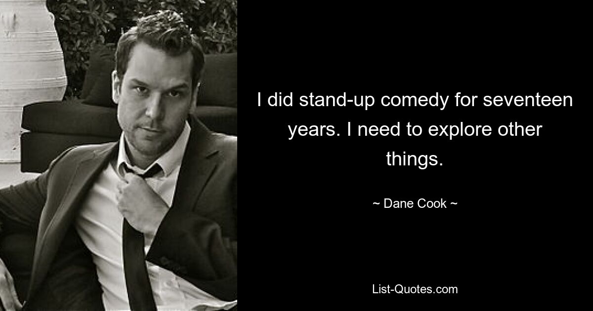 Ich habe siebzehn Jahre lang Stand-up-Comedy gemacht. Ich muss andere Dinge erforschen. — © Dane Cook