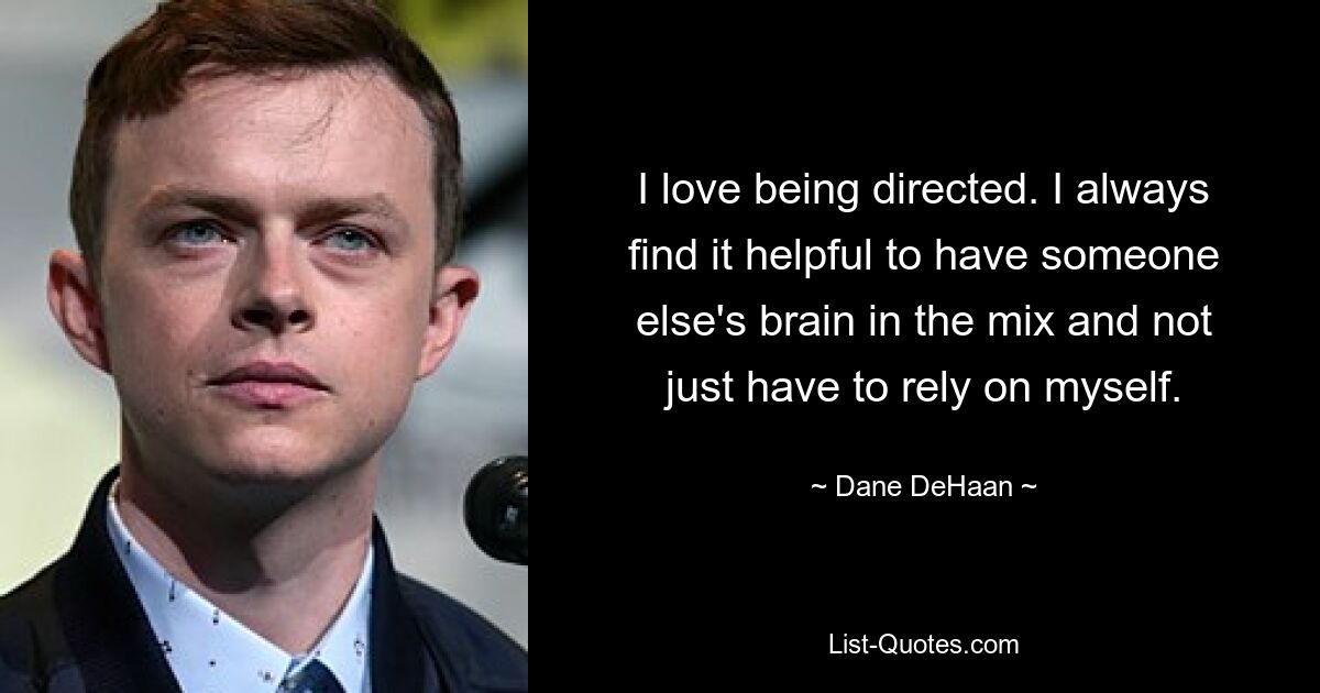 I love being directed. I always find it helpful to have someone else's brain in the mix and not just have to rely on myself. — © Dane DeHaan