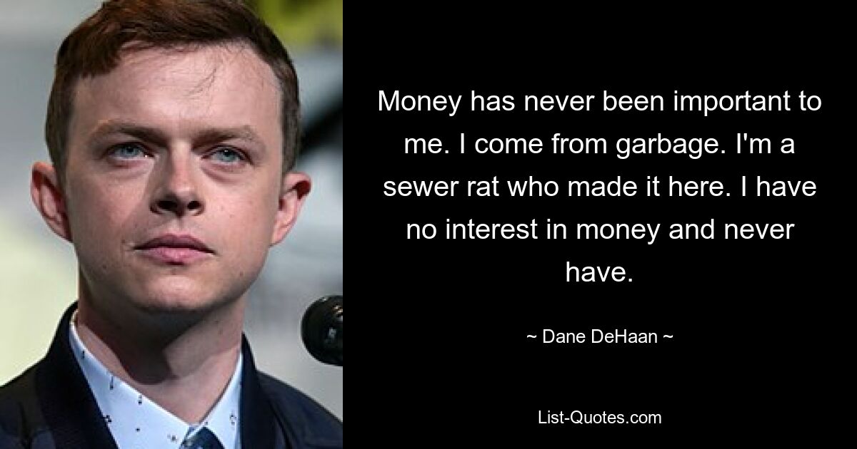 Money has never been important to me. I come from garbage. I'm a sewer rat who made it here. I have no interest in money and never have. — © Dane DeHaan