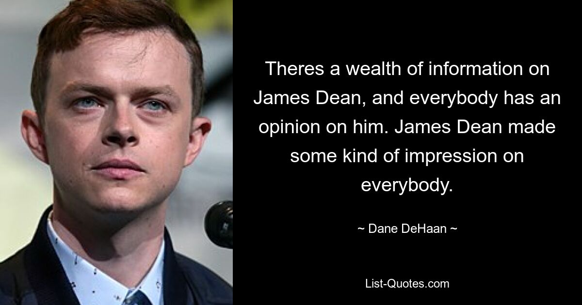 Theres a wealth of information on James Dean, and everybody has an opinion on him. James Dean made some kind of impression on everybody. — © Dane DeHaan