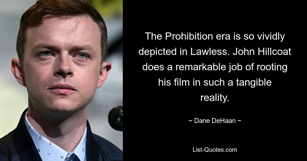 The Prohibition era is so vividly depicted in Lawless. John Hillcoat does a remarkable job of rooting his film in such a tangible reality. — © Dane DeHaan