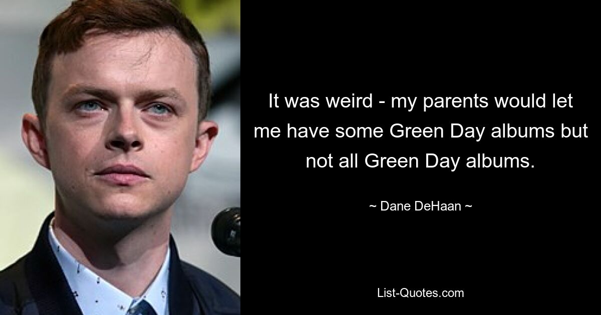 It was weird - my parents would let me have some Green Day albums but not all Green Day albums. — © Dane DeHaan