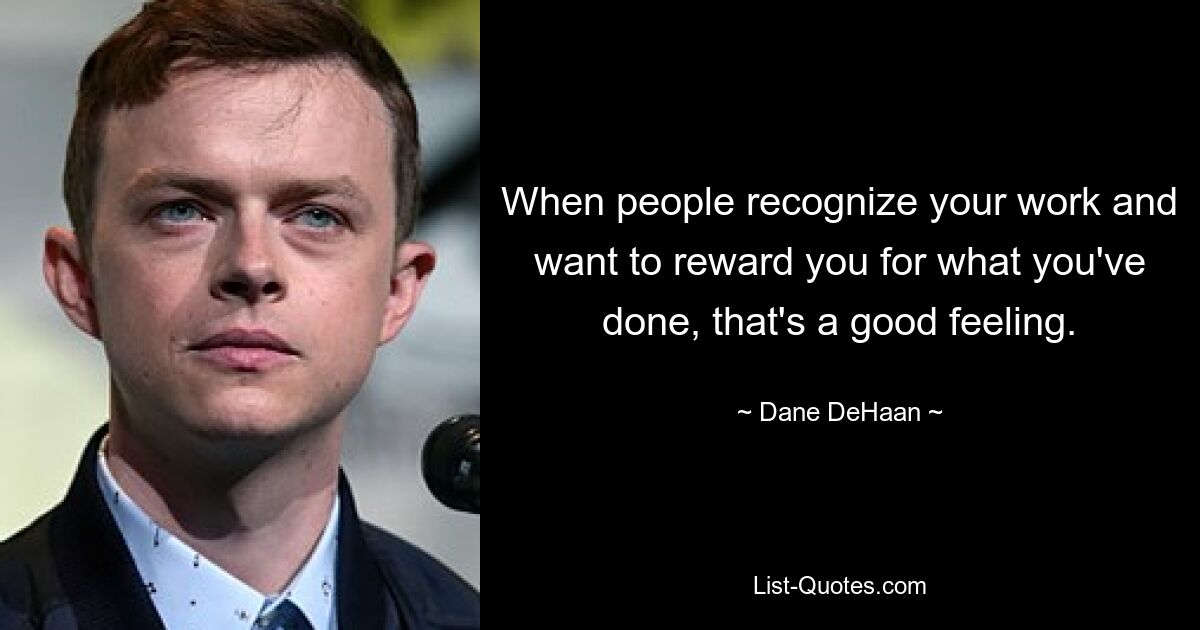 When people recognize your work and want to reward you for what you've done, that's a good feeling. — © Dane DeHaan