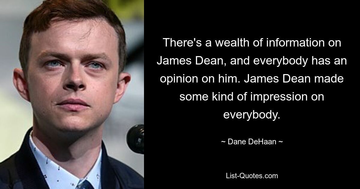 There's a wealth of information on James Dean, and everybody has an opinion on him. James Dean made some kind of impression on everybody. — © Dane DeHaan