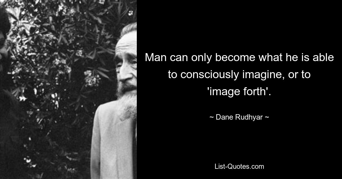 Man can only become what he is able to consciously imagine, or to 'image forth'. — © Dane Rudhyar