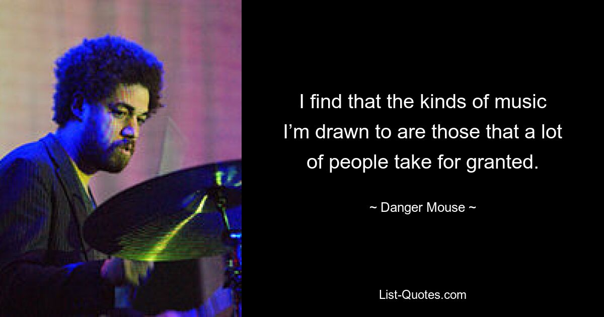 I find that the kinds of music I’m drawn to are those that a lot of people take for granted. — © Danger Mouse