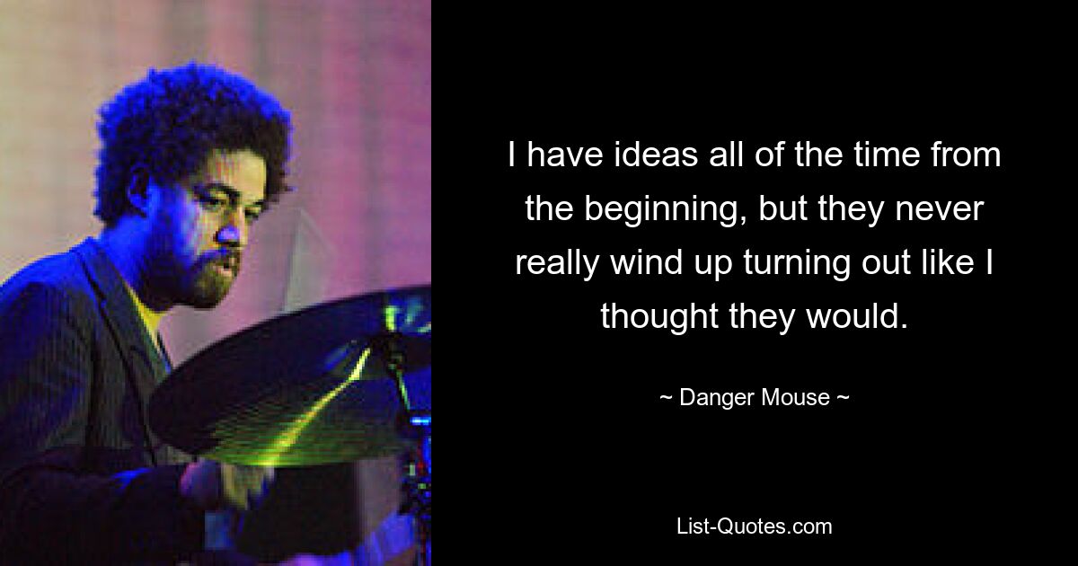 I have ideas all of the time from the beginning, but they never really wind up turning out like I thought they would. — © Danger Mouse