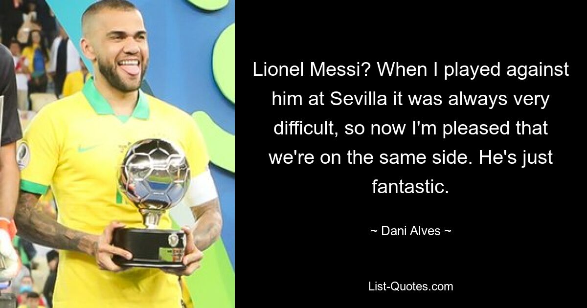 Lionel Messi? When I played against him at Sevilla it was always very difficult, so now I'm pleased that we're on the same side. He's just fantastic. — © Dani Alves