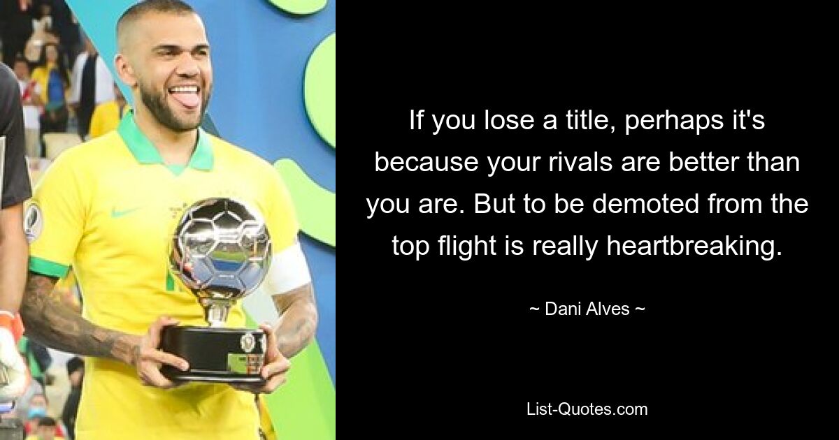 If you lose a title, perhaps it's because your rivals are better than you are. But to be demoted from the top flight is really heartbreaking. — © Dani Alves