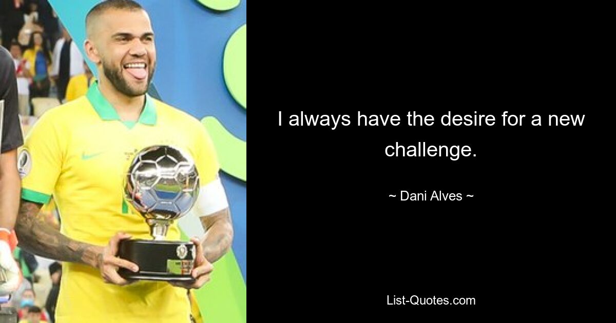 I always have the desire for a new challenge. — © Dani Alves