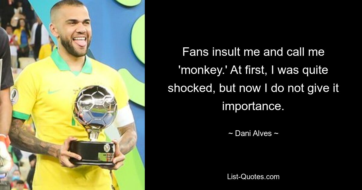 Fans insult me and call me 'monkey.' At first, I was quite shocked, but now I do not give it importance. — © Dani Alves