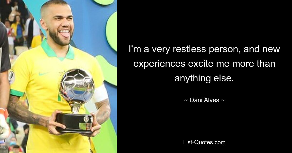 I'm a very restless person, and new experiences excite me more than anything else. — © Dani Alves