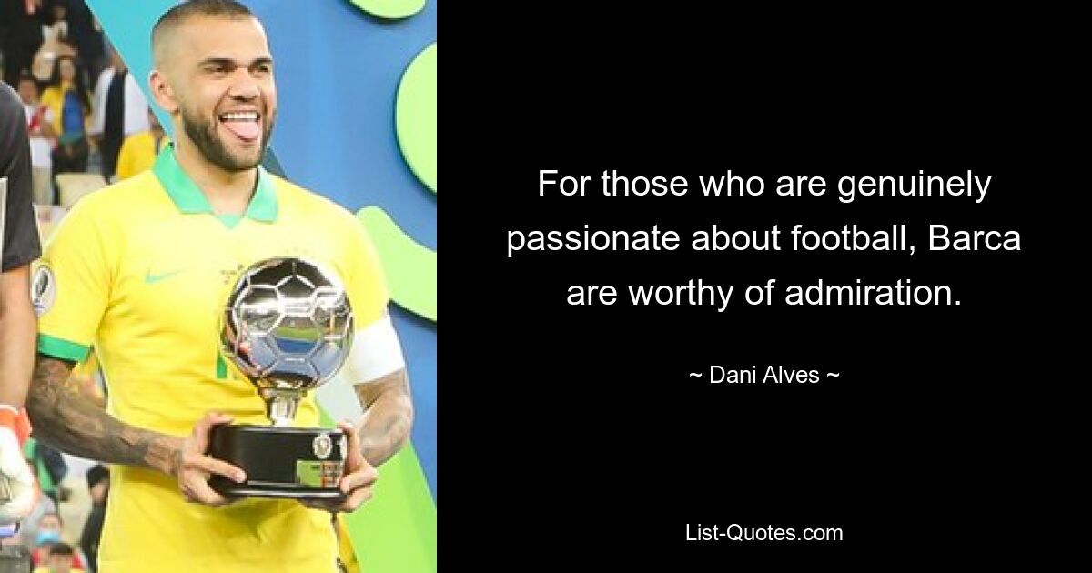 For those who are genuinely passionate about football, Barca are worthy of admiration. — © Dani Alves