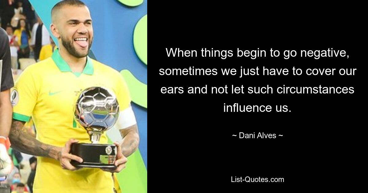 When things begin to go negative, sometimes we just have to cover our ears and not let such circumstances influence us. — © Dani Alves