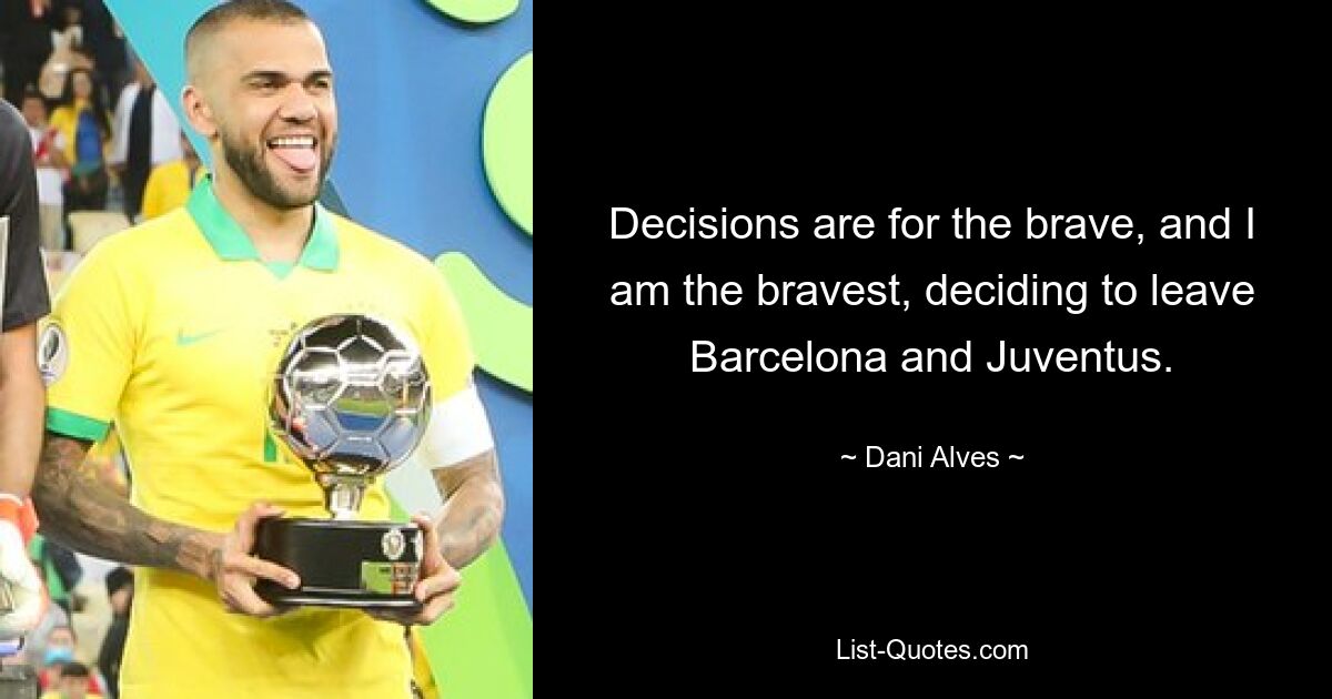 Entscheidungen sind Sache der Mutigen, und ich bin der Mutigste, der sich entschieden hat, Barcelona und Juventus zu verlassen. — © Dani Alves 