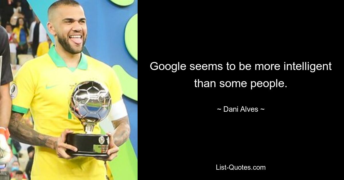 Google seems to be more intelligent than some people. — © Dani Alves