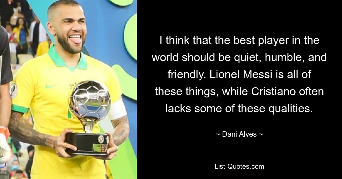 I think that the best player in the world should be quiet, humble, and friendly. Lionel Messi is all of these things, while Cristiano often lacks some of these qualities. — © Dani Alves