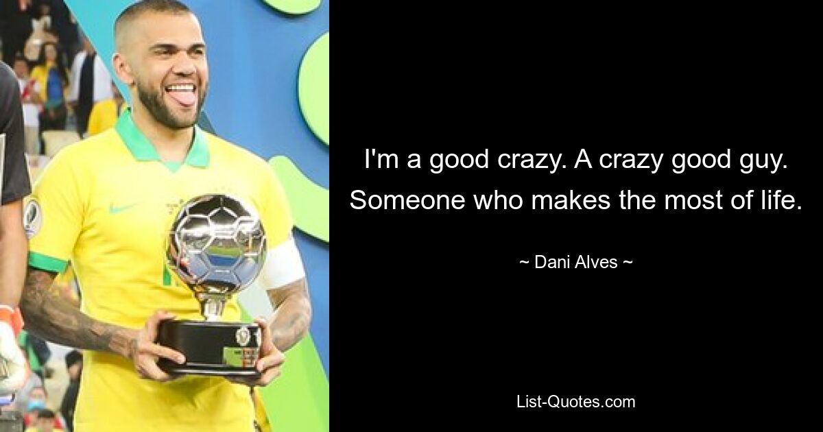 I'm a good crazy. A crazy good guy. Someone who makes the most of life. — © Dani Alves