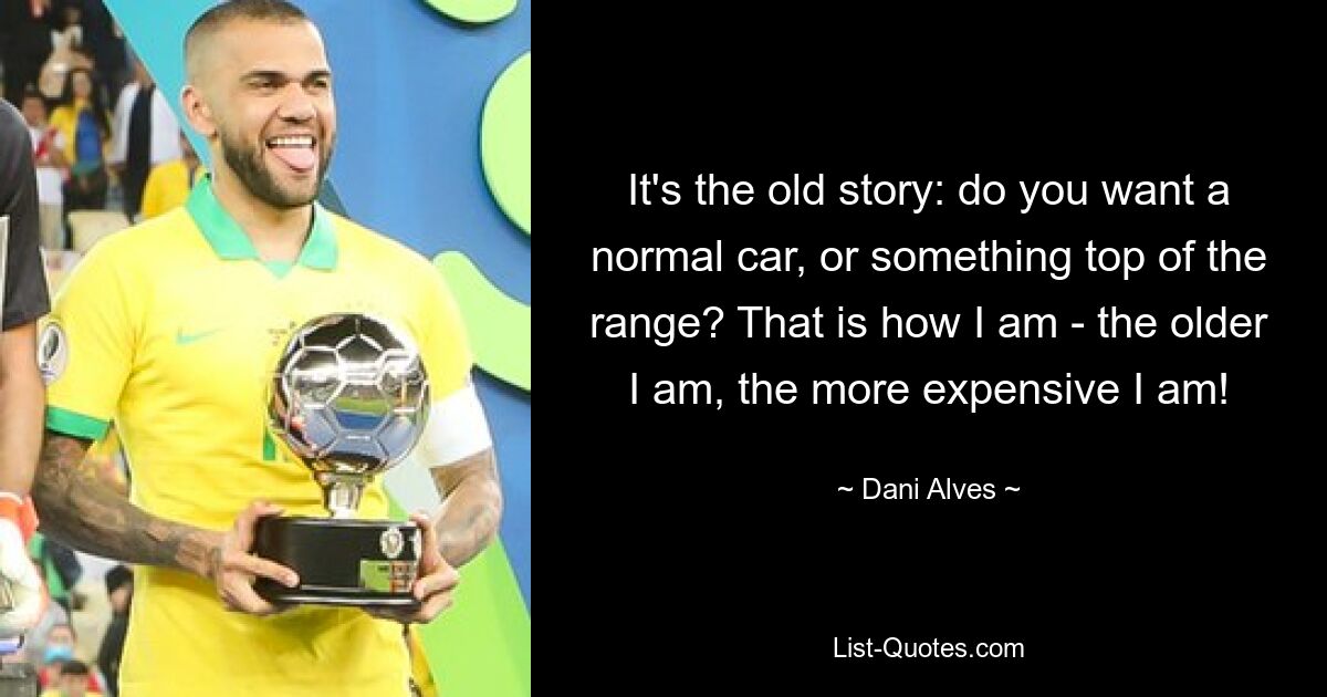 It's the old story: do you want a normal car, or something top of the range? That is how I am - the older I am, the more expensive I am! — © Dani Alves