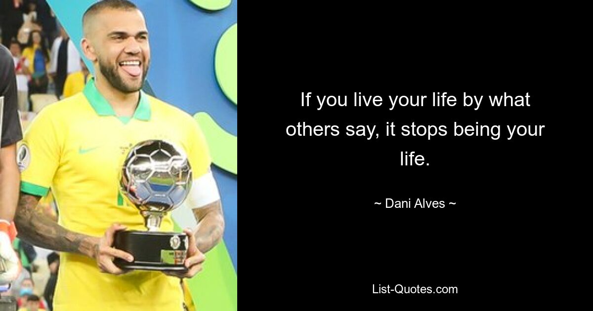 If you live your life by what others say, it stops being your life. — © Dani Alves