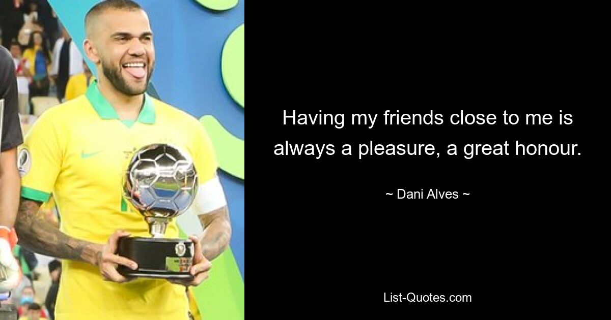 Having my friends close to me is always a pleasure, a great honour. — © Dani Alves