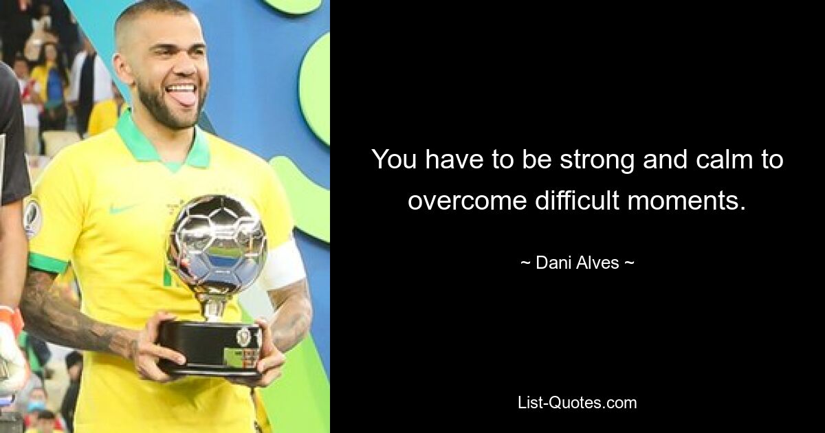 You have to be strong and calm to overcome difficult moments. — © Dani Alves