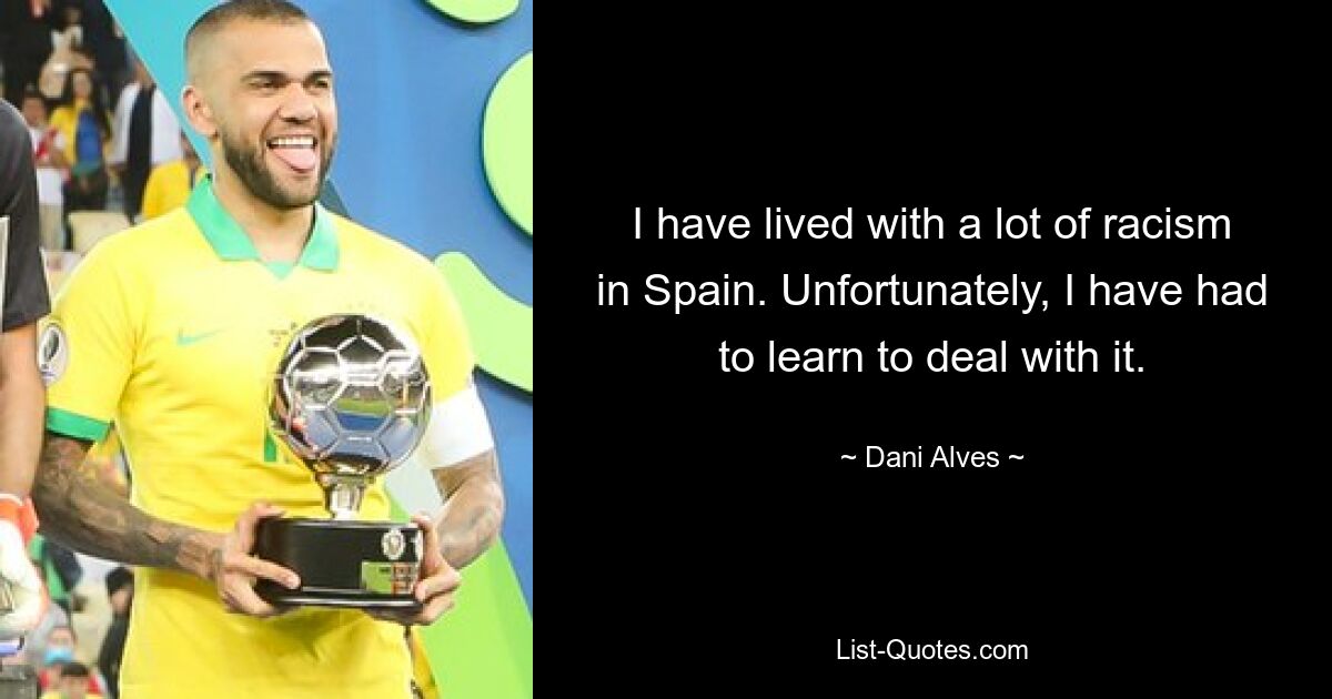 I have lived with a lot of racism in Spain. Unfortunately, I have had to learn to deal with it. — © Dani Alves