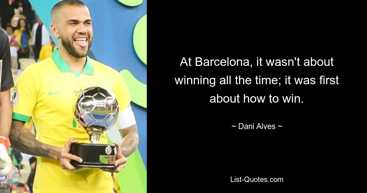 At Barcelona, it wasn't about winning all the time; it was first about how to win. — © Dani Alves