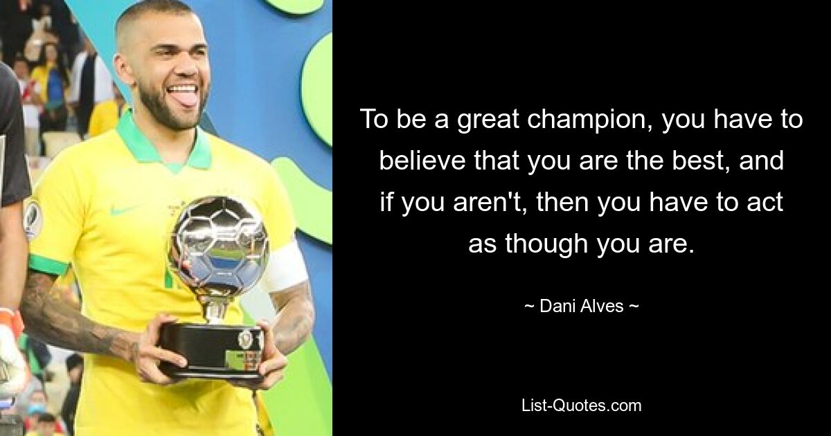 To be a great champion, you have to believe that you are the best, and if you aren't, then you have to act as though you are. — © Dani Alves