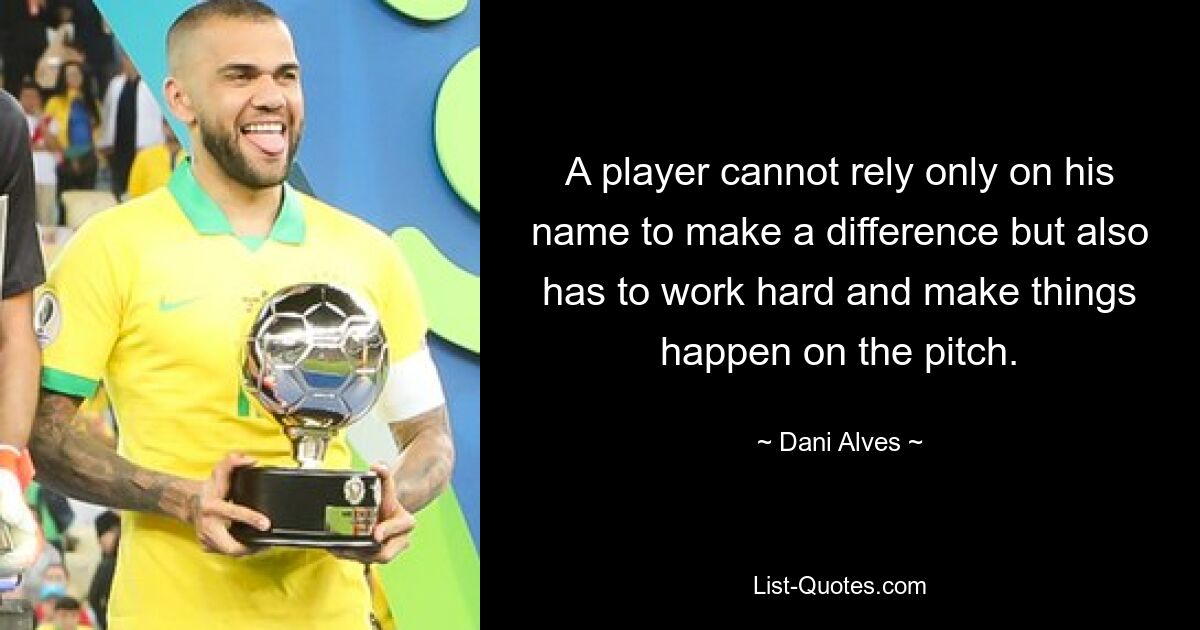 A player cannot rely only on his name to make a difference but also has to work hard and make things happen on the pitch. — © Dani Alves