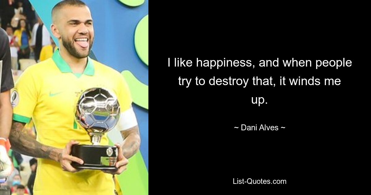 I like happiness, and when people try to destroy that, it winds me up. — © Dani Alves