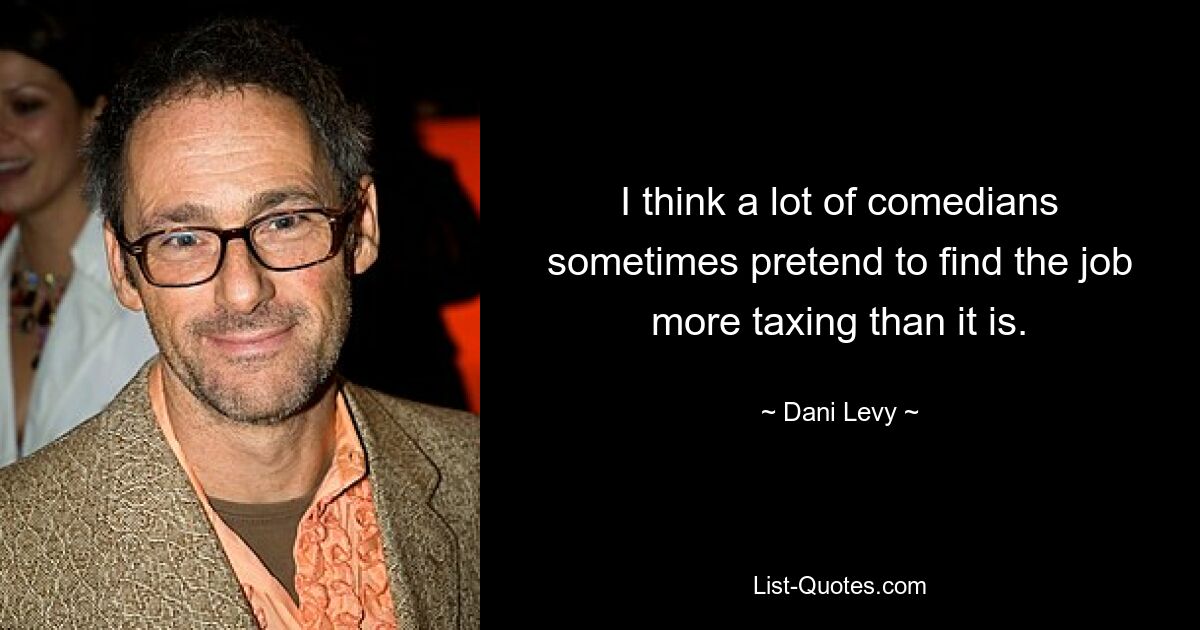 I think a lot of comedians sometimes pretend to find the job more taxing than it is. — © Dani Levy