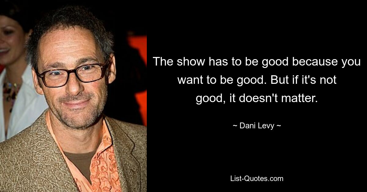 The show has to be good because you want to be good. But if it's not good, it doesn't matter. — © Dani Levy