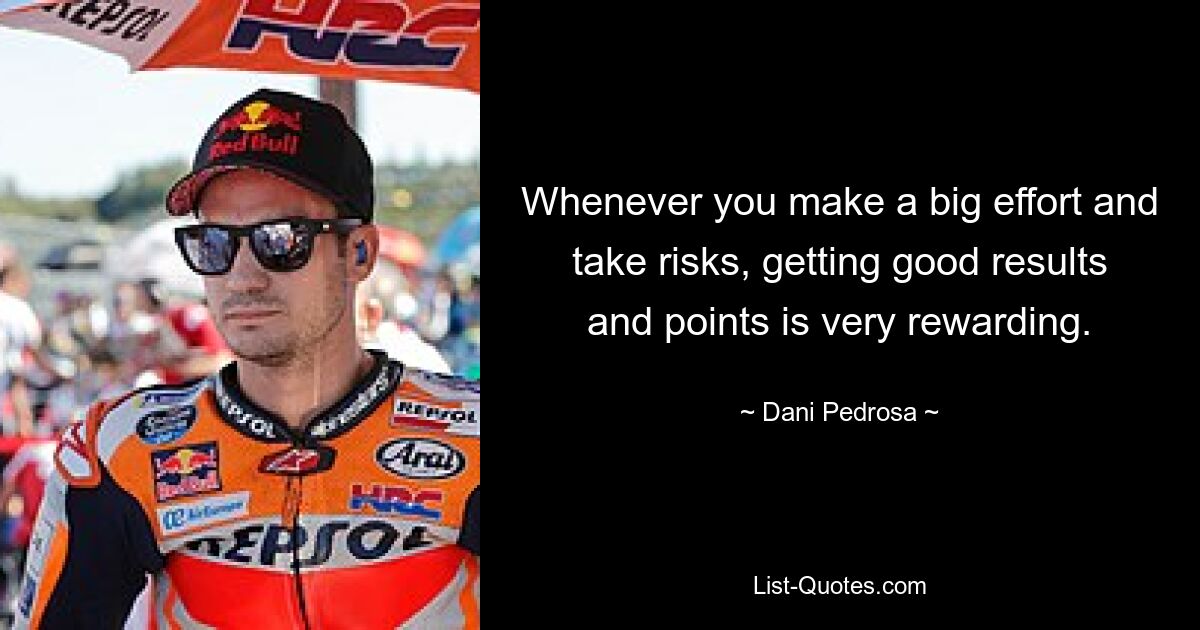 Whenever you make a big effort and take risks, getting good results and points is very rewarding. — © Dani Pedrosa