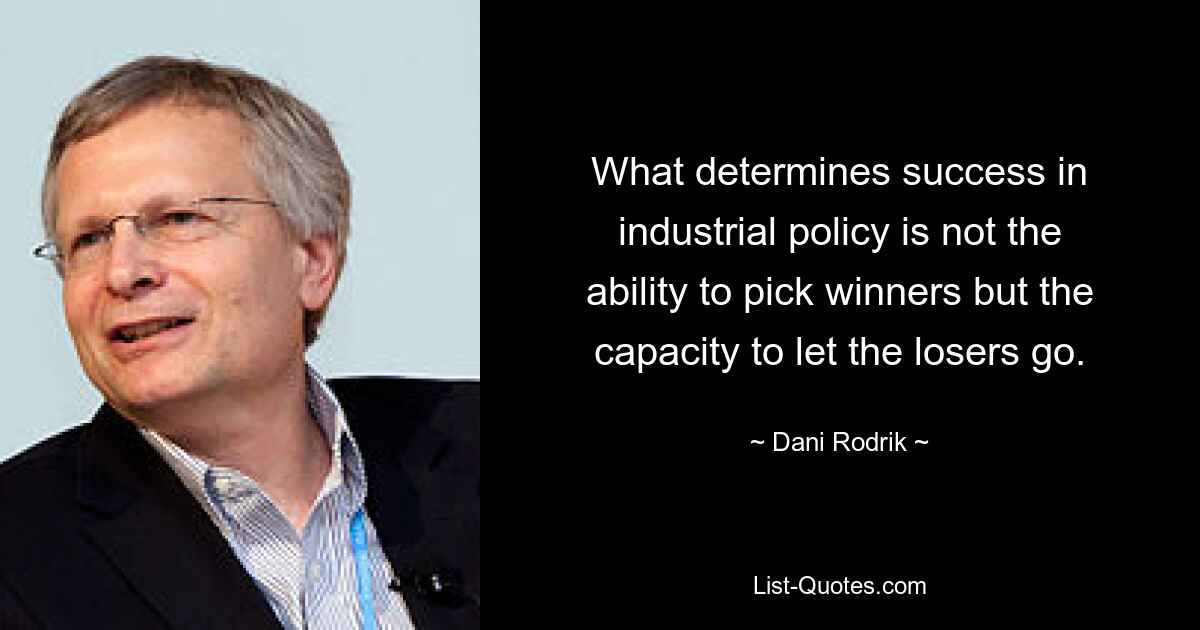 What determines success in industrial policy is not the ability to pick winners but the capacity to let the losers go. — © Dani Rodrik